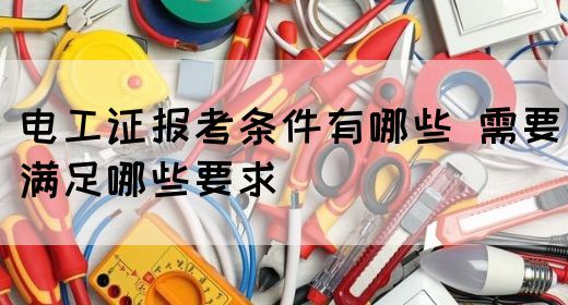 电工证报考条件有哪些 需要满足哪些要求