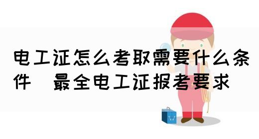 电工证怎么考取需要什么条件（最全电工证报考要求）(图1)