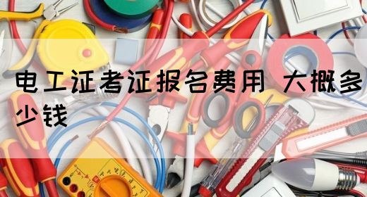 电工证考证报名费用 大概多少钱