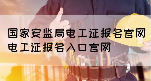 国家安监局电工证报名官网（电工证报名入口官网）