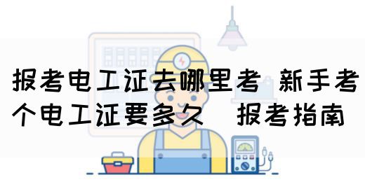 报考电工证去哪里考 新手考个电工证要多久（报考指南）(图1)