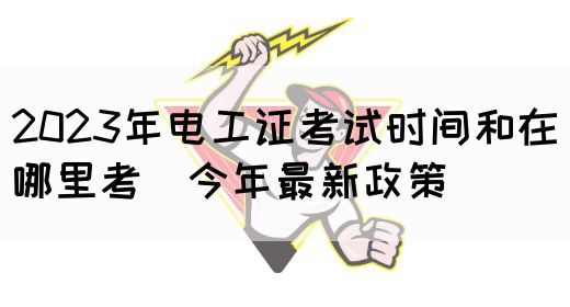 2023年电工证考试时间和在哪里考（今年最新政策）