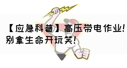 【应急科普】高压带电作业！别拿生命开玩笑！(图1)