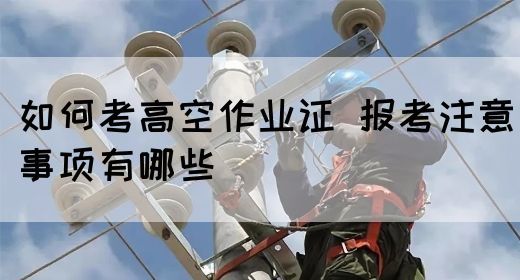 如何考高空作业证 报考注意事项有哪些(图1)