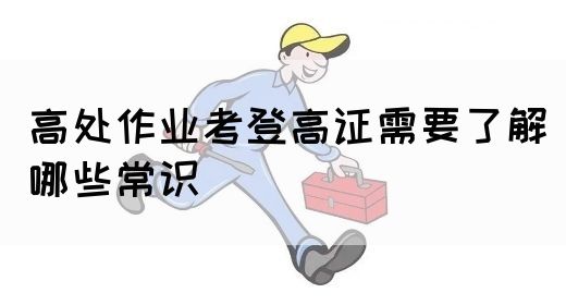 高处作业考登高证需要了解哪些常识