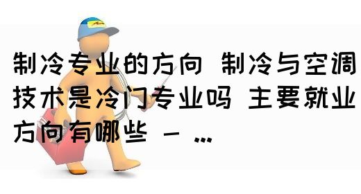 制冷专业的方向 制冷与空调技术是冷门专业吗 主要就业方向有哪些 - ...