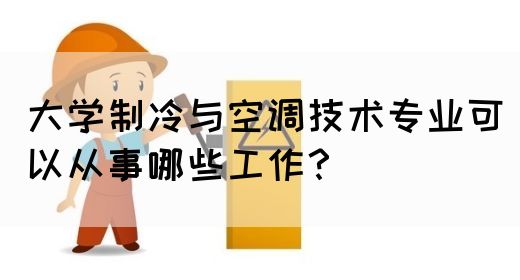 大学制冷与空调技术专业可以从事哪些工作？