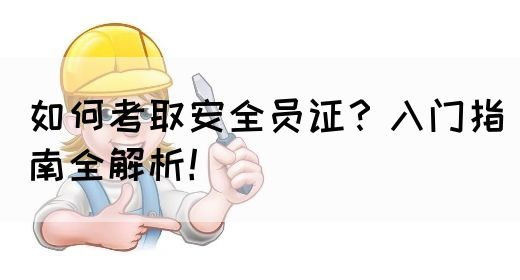 如何考取安全员证？入门指南全解析！(图1)