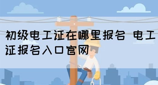 初级电工证在哪里报名 电工证报名入口官网