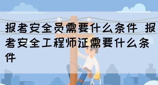 报考安全员需要什么条件 报考安全工程师证需要什么条件(图1)