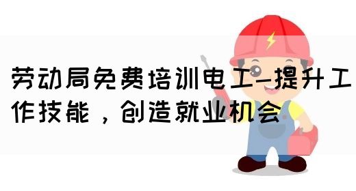 劳动局免费培训电工-提升工作技能，创造就业机会