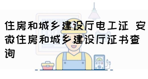 住房和城乡建设厅电工证 安微住房和城乡建设厅证书查询(图1)