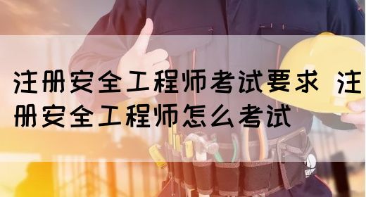 注册安全工程师考试要求 注册安全工程师怎么考试(图1)