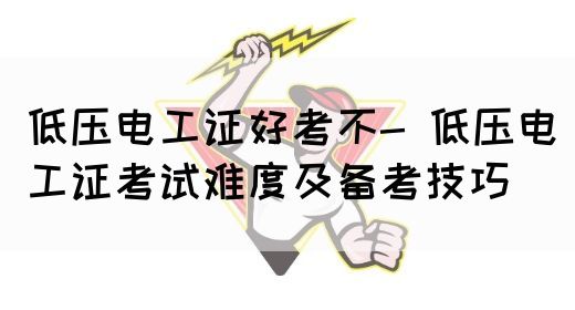 低压电工证好考不- 低压电工证考试难度及备考技巧(图1)