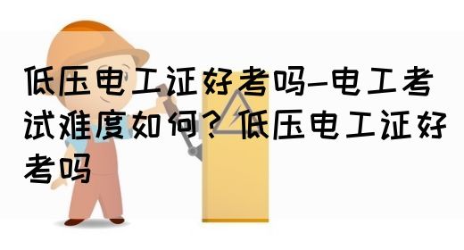 低压电工证好考吗-电工考试难度如何？低压电工证好考吗(图1)