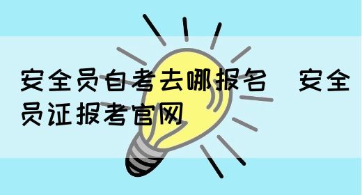 安全员自考去哪报名（安全员证报考官网）(图1)