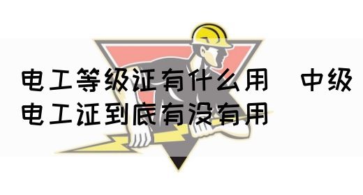 电工等级证有什么用（中级电工证到底有没有用）