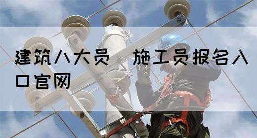 建筑八大员（施工员报名入口官网）(图1)