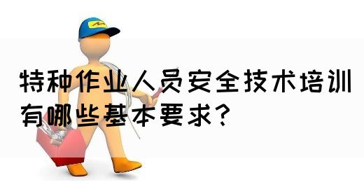 特种作业人员安全技术培训有哪些基本要求？