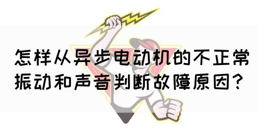 怎样从异步电动机的不正常振动和声音判断故障原因？