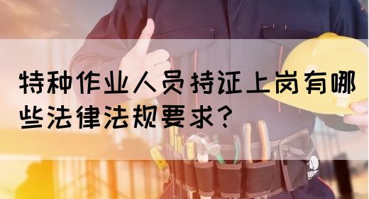 特种作业人员持证上岗有哪些法律法规要求？(图1)