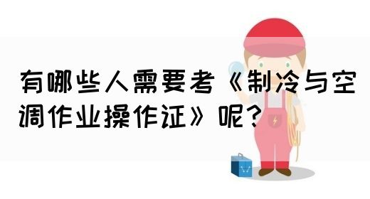 有哪些人需要考《制冷与空调作业操作证》呢？(图1)