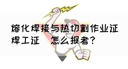 熔化焊接与热切割作业证（焊工证）怎么报考？