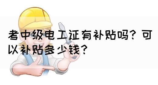 考中级电工证有补贴吗？可以补贴多少钱？(图1)