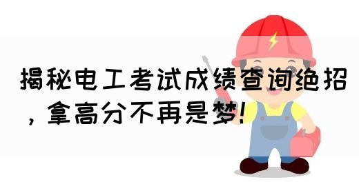 揭秘电工考试成绩查询绝招，拿高分不再是梦！(图1)