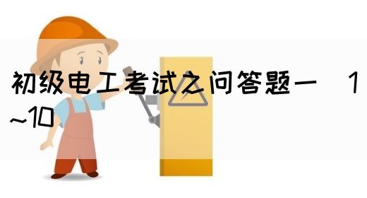 初级电工考试之问答题一（1~10）(图1)