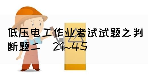 低压电工作业考试试题之判断题二（21~45）(图1)