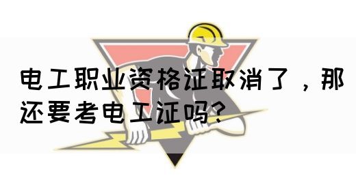 电工职业资格证取消了，那还要考电工证吗？(图1)