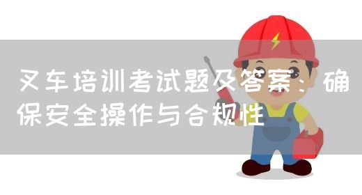 叉车培训考试题及答案：确保安全操作与合规性