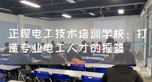 正规电工技术培训学校：打造专业电工人才的摇篮