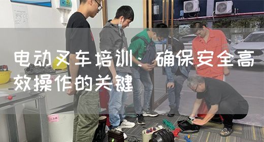 电动叉车培训：确保安全高效操作的关键