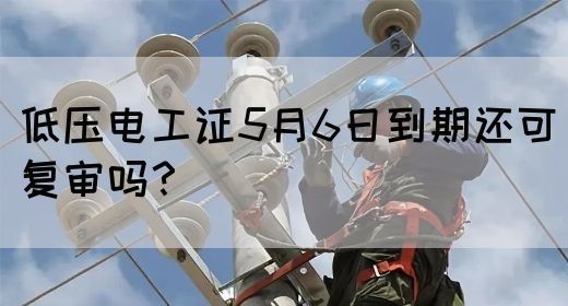 低压电工证5月6日到期还可复审吗？