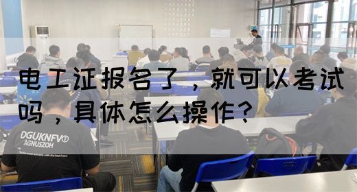 电工证报名了，就可以考试吗，具体怎么操作？