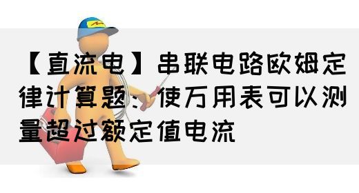 【直流电】串联电路欧姆定律计算题：使万用表可以测量超过额定值电流