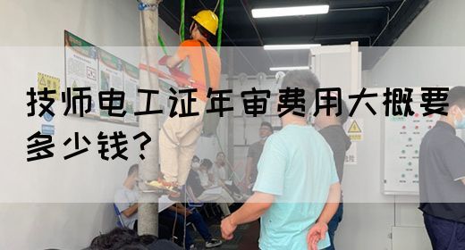 技师电工证年审费用大概要多少钱？(图1)