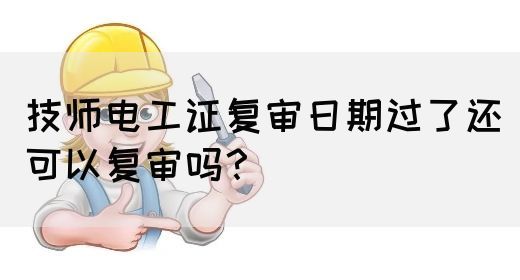 技师电工证复审日期过了还可以复审吗？(图1)