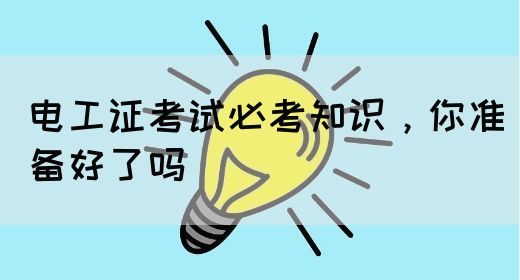 电工证考试必考知识，你准备好了吗(图1)