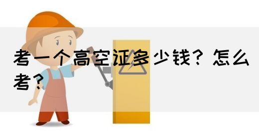 考一个高空证多少钱？怎么考？(图1)