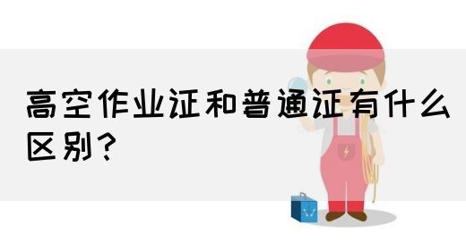 高空作业证和普通证有什么区别？(图1)