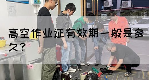 高空作业证有效期一般是多久？(图1)