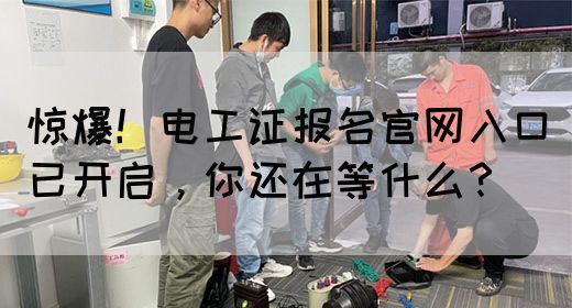 惊爆！电工证报名官网入口已开启，你还在等什么？