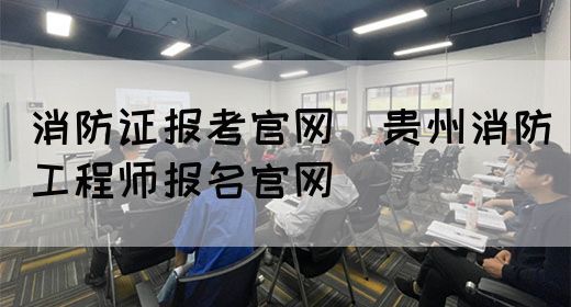 消防证报考官网（贵州消防工程师报名官网）