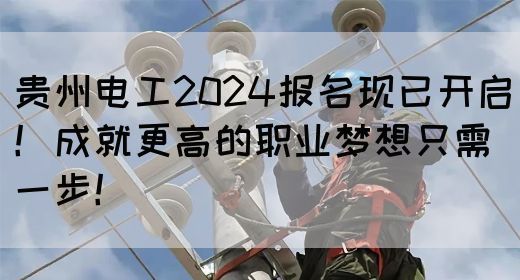 贵州电工2024报名现已开启！成就更高的职业梦想只需一步！(图1)