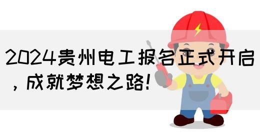 2024贵州电工报名正式开启，成就梦想之路！