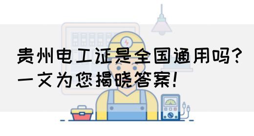 贵州电工证是全国通用吗？一文为您揭晓答案！