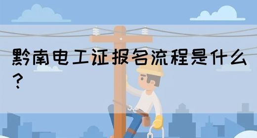 黔南电工证报名流程是什么？